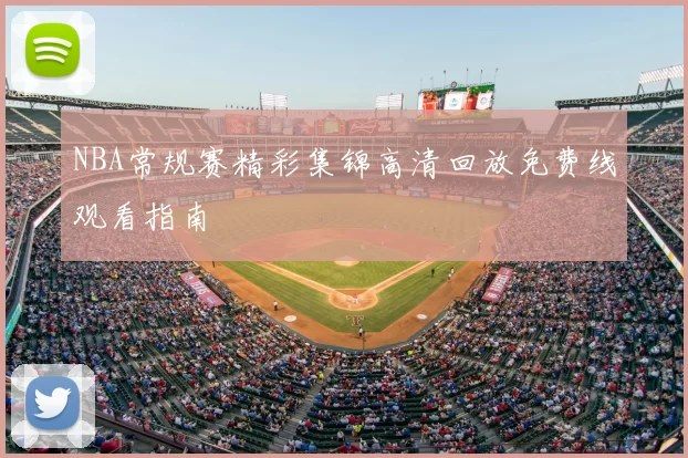 NBA常规赛精彩集锦高清回放免费线观看指南