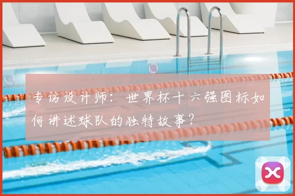 专访设计师：世界杯十六强图标如何讲述球队的独特故事？