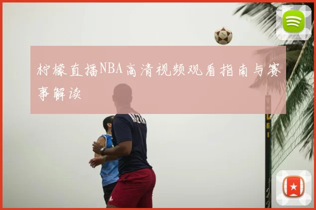 柠檬直播NBA高清视频观看指南与赛事解读