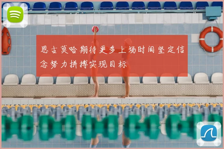 恩古莫哈期待更多上场时间坚定信念努力拼搏实现目标