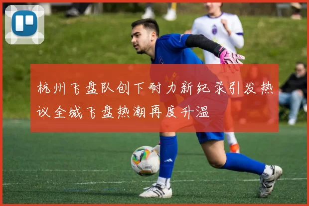 杭州飞盘队创下耐力新纪录引发热议全城飞盘热潮再度升温