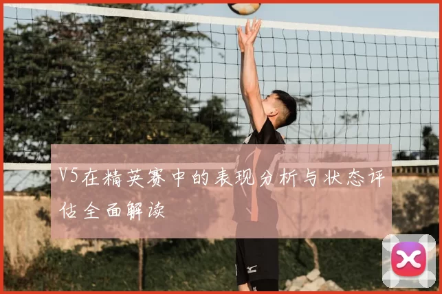 V5在精英赛中的表现分析与状态评估全面解读