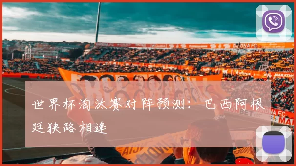 世界杯淘汰赛对阵预测:巴西阿根廷狭路相逢