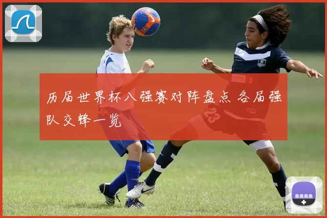 历届世界杯八强赛对阵盘点 各届强队交锋一览
