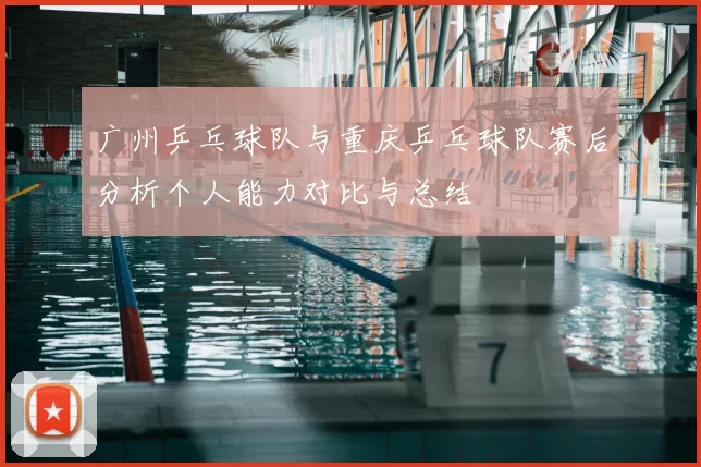 广州乒乓球队与重庆乒乓球队赛后分析个人能力对比与总结