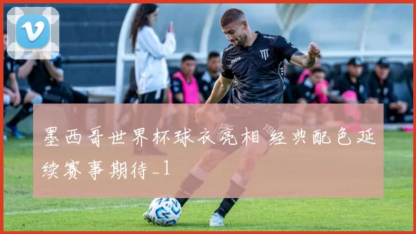 墨西哥世界杯球衣亮相 经典配色延续赛事期待_1