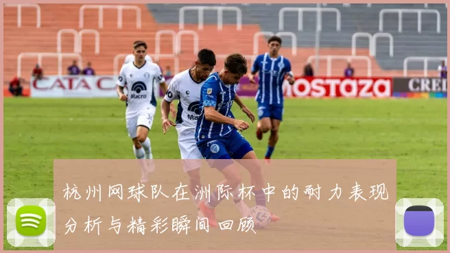 杭州网球队在洲际杯中的耐力表现分析与精彩瞬间回顾