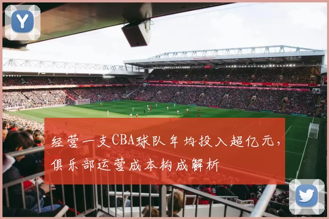 经营一支CBA球队年均投入超亿元,俱乐部运营成本构成解析