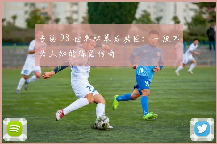 专访 98 世界杯幕后功臣:一段不为人知的绿茵传奇