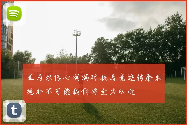 亚马尔信心满满对抗马竞逆转胜利绝非不可能我们将全力以赴