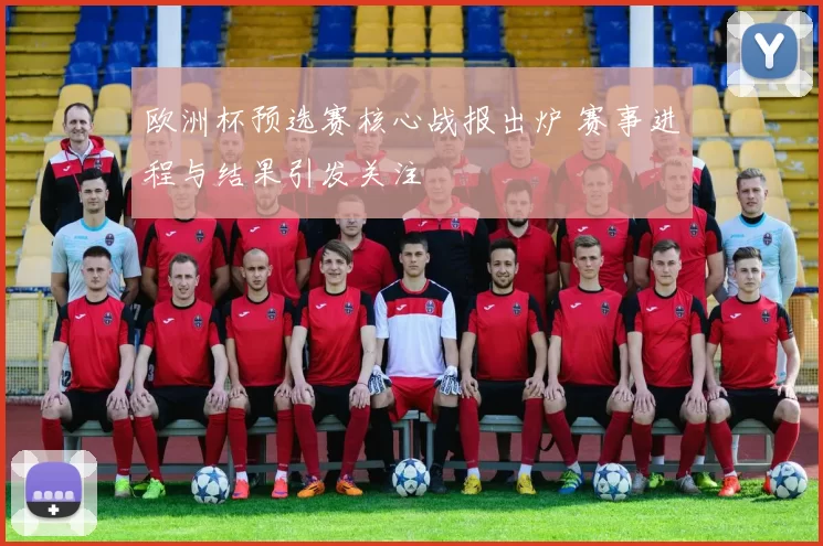 欧洲杯预选赛核心战报出炉 赛事进程与结果引发关注