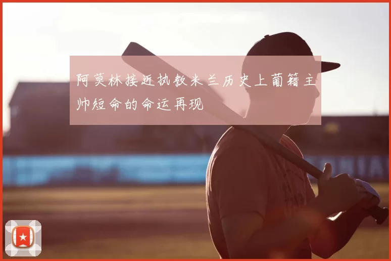 阿莫林接近执教米兰历史上葡籍主帅短命的命运再现