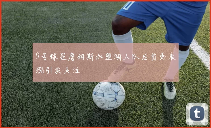 9号球星詹姆斯加盟湖人队后首秀表现引发关注