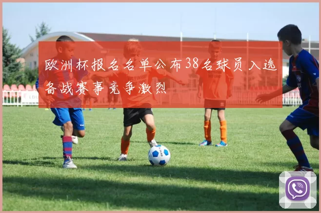 欧洲杯报名名单公布38名球员入选备战赛事竞争激烈