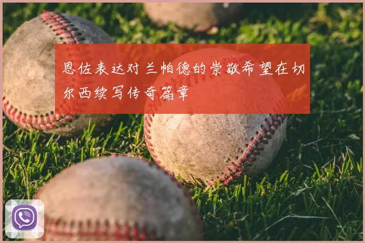 恩佐表达对兰帕德的崇敬希望在切尔西续写传奇篇章