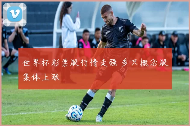 世界杯彩票股行情走强 多只概念股集体上涨