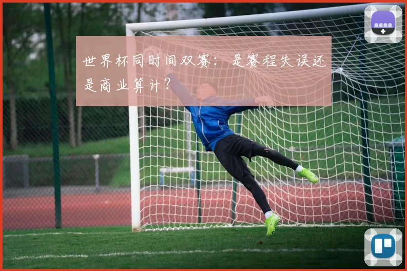 世界杯同时间双赛：是赛程失误还是商业算计？
