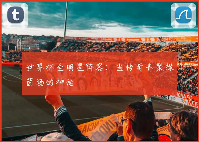 世界杯全明星阵容：当传奇齐聚绿茵场的神话