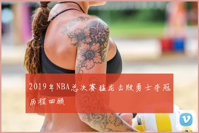 2019年NBA总决赛猛龙击败勇士夺冠历程回顾