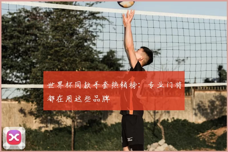世界杯同款手套热销榜:专业门将都在用这些品牌
