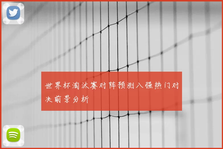 世界杯淘汰赛对阵预测八强热门对决前景分析
