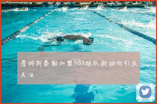 詹姆斯泰勒加盟NBA球队新动向引发关注