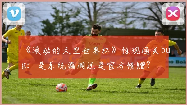 《滚动的天空世界杯》惊现通关bug:是系统漏洞还是官方馈赠?