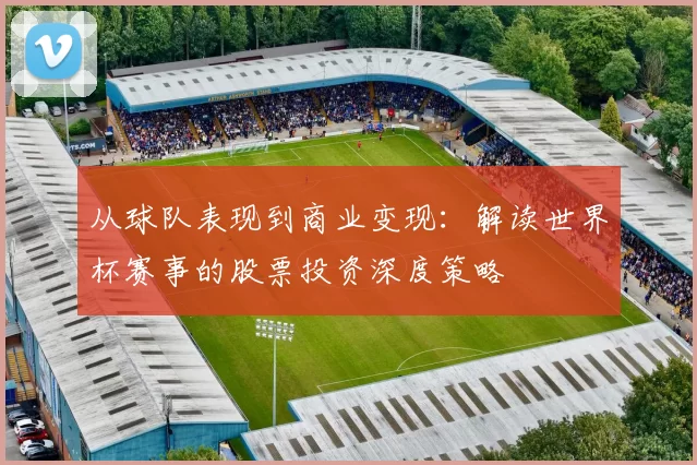 从球队表现到商业变现:解读世界杯赛事的股票投资深度策略