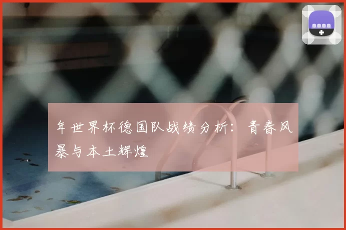 年世界杯德国队战绩分析:青春风暴与本土辉煌
