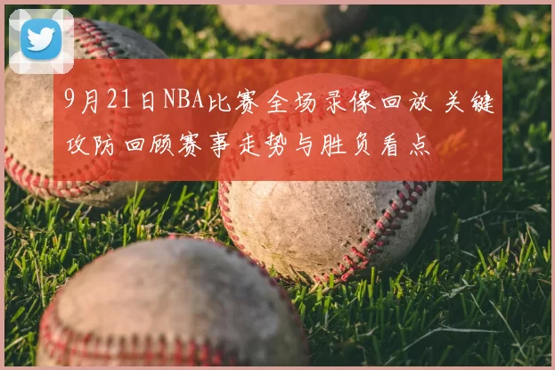 9月21日NBA比赛全场录像回放 关键攻防回顾赛事走势与胜负看点