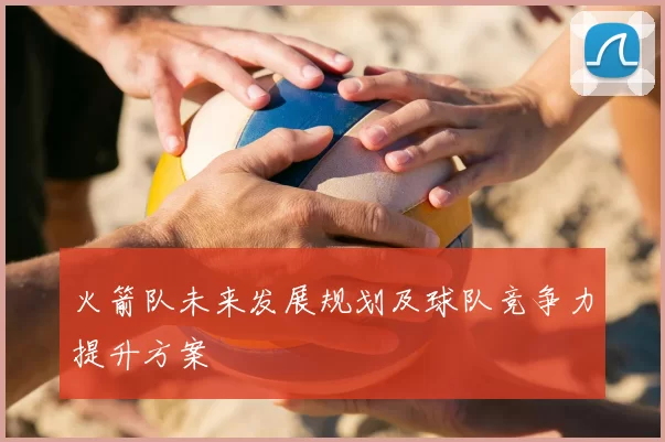 火箭队未来发展规划及球队竞争力提升方案