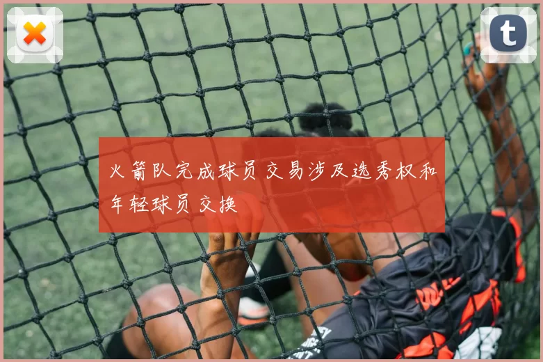 火箭队完成球员交易涉及选秀权和年轻球员交换