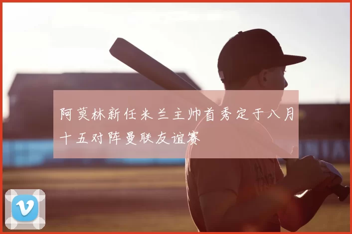 阿莫林新任米兰主帅首秀定于八月十五对阵曼联友谊赛