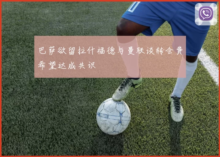 巴萨欲留拉什福德与曼联谈转会费希望达成共识