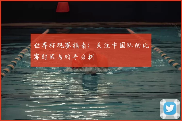 世界杯观赛指南：关注中国队的比赛时间与对手分析