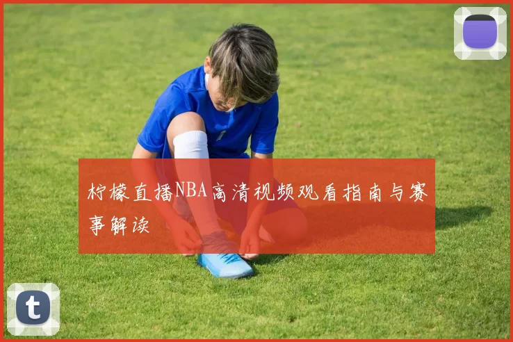 柠檬直播NBA高清视频观看指南与赛事解读