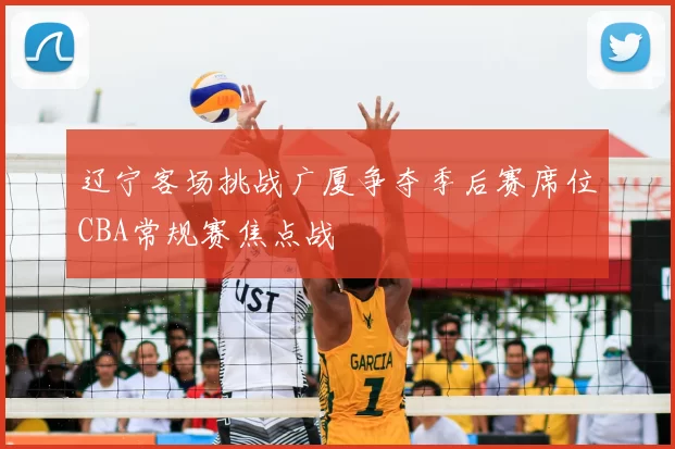 辽宁客场挑战广厦争夺季后赛席位CBA常规赛焦点战