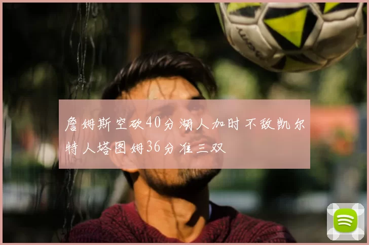 詹姆斯空砍40分湖人加时不敌凯尔特人塔图姆36分准三双