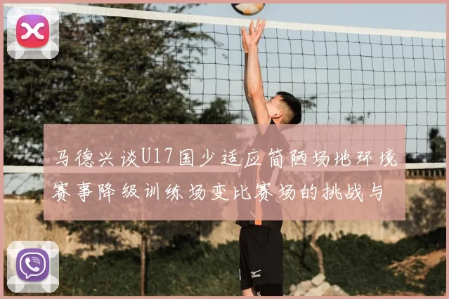 马德兴谈U17国少适应简陋场地环境赛事降级训练场变比赛场的挑战与应对