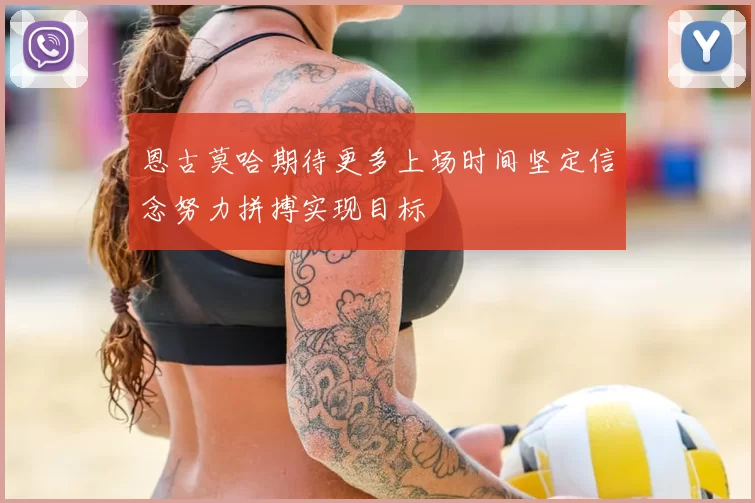恩古莫哈期待更多上场时间坚定信念努力拼搏实现目标