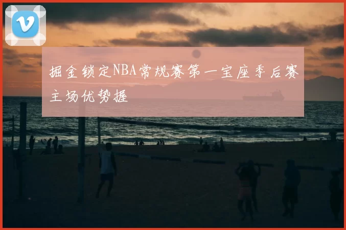 掘金锁定NBA常规赛第一宝座季后赛主场优势握
