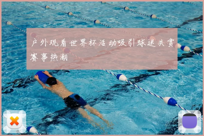 户外观看世界杯活动吸引球迷共赏赛事热潮