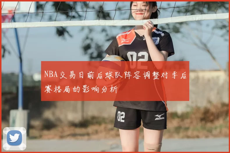 NBA交易日前后球队阵容调整对季后赛格局的影响分析