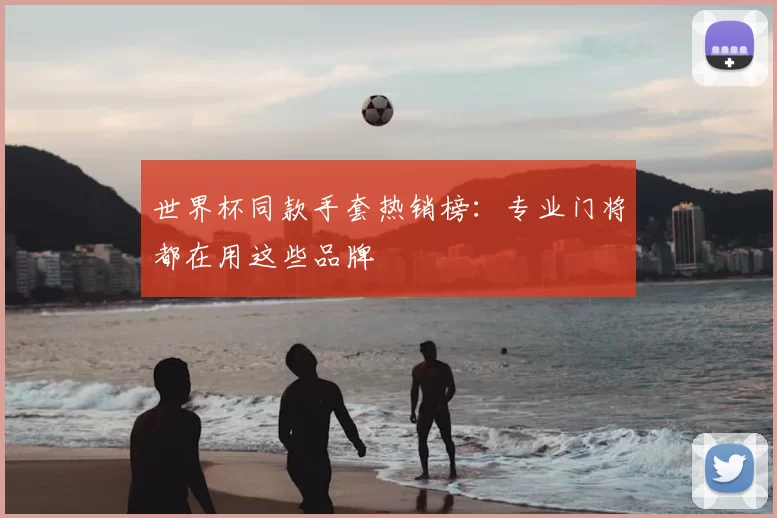 世界杯同款手套热销榜:专业门将都在用这些品牌