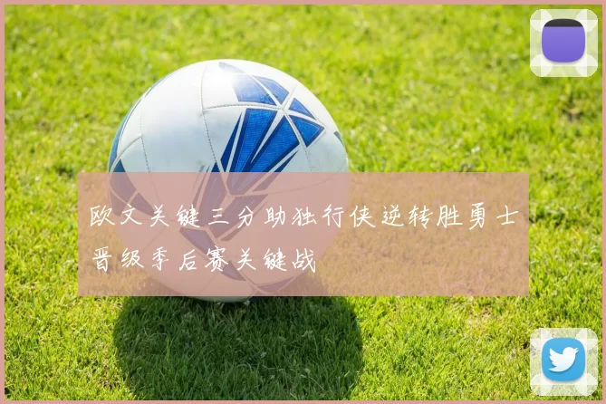 欧文关键三分助独行侠逆转胜勇士晋级季后赛关键战