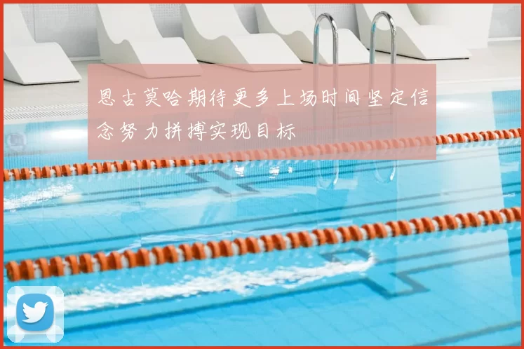 恩古莫哈期待更多上场时间坚定信念努力拼搏实现目标