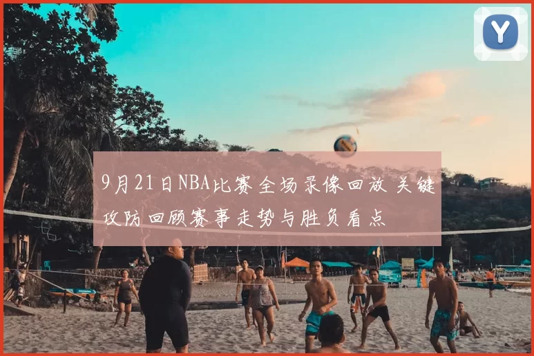 9月21日NBA比赛全场录像回放 关键攻防回顾赛事走势与胜负看点
