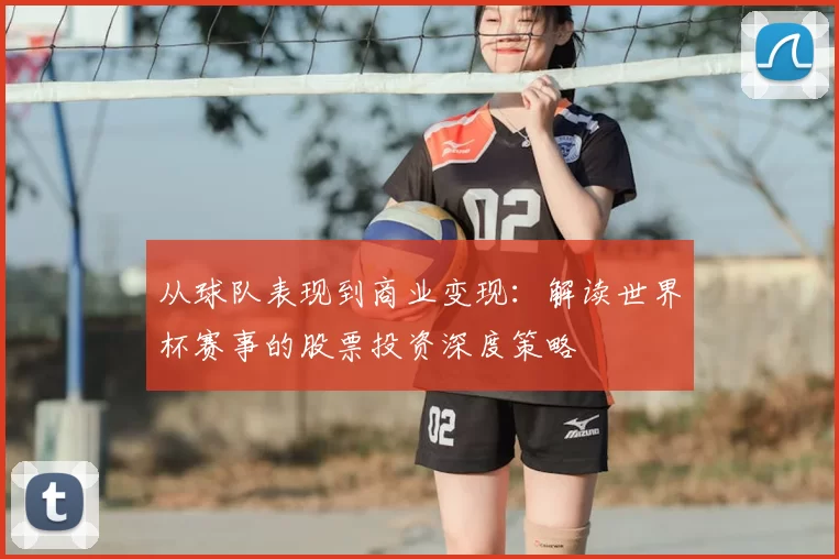 从球队表现到商业变现:解读世界杯赛事的股票投资深度策略