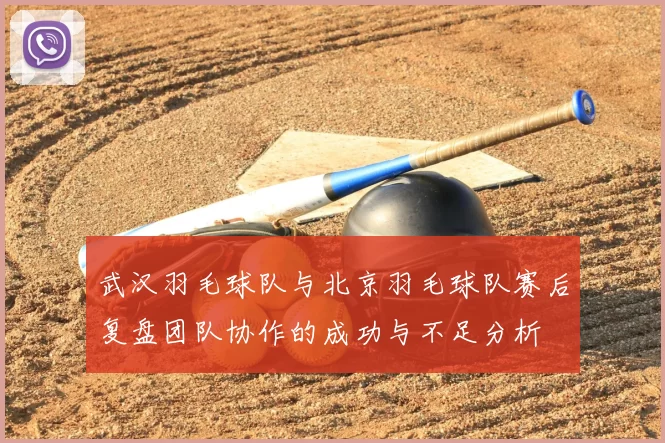 武汉羽毛球队与北京羽毛球队赛后复盘团队协作的成功与不足分析