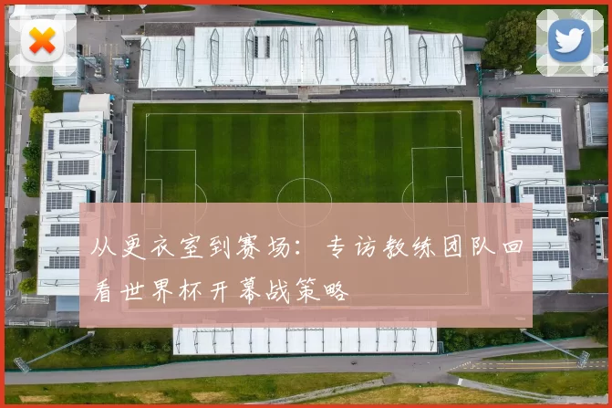从更衣室到赛场：专访教练团队回看世界杯开幕战策略